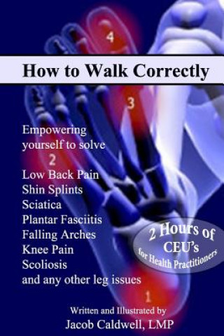 How to Walk Correctly: Empowering yourself to solve Low Back Pain, Shin Splints, Sciatica, Plantar Fasciitis, Falling Arches, Knee Pain, Scol