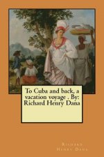 To Cuba and back, a vacation voyage . By: Richard Henry Dana