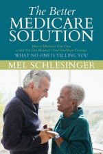 The Better Medicare Solution: HOW TO MINIMIZE YOUR COSTS SO THAT YOU CAN MAXIMIZE YOUR HEALTHCARE COVERAGE What No One is Telling You