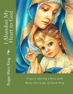 I Abandon My Heart to God: Prayers adoring Christ with Mary, Our Lady of Good Help