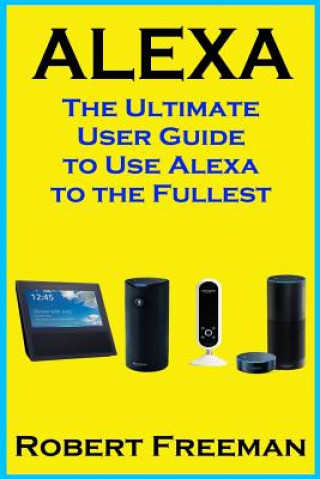 Alexa: The Ultimate User Guide to Use Alexa to the Fullest (Amazon Echo, Amazon Echo Dot, Amazon Echo Look, Amazon Echo Show,