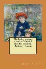 The basket woman, a book of fanciful tales for children . By: Mary Austin