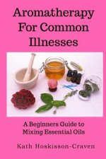Aromatherapy for Common Illnesses: A Beginners Guide to Mixing Essential Oils