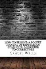 How to Behave: A Pocket Manual of Republican Etiquette, and Guide to Correct Per