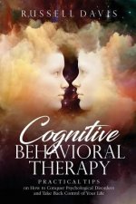 Cognitive Behavioral Therapy: Practical Tips on How to Conquer Psychological Disorders and Take Back Control of Your Life