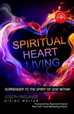Spiritual Heart Living: Living With Your Spirit Surrendered to the Indwelling Presence of God