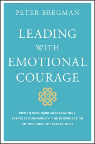 Leading with Emotional Courage - How to Have Hard Conversations, Create Accountability, And Inspire Action On Your Most Important Work