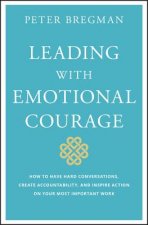 Leading with Emotional Courage - How to Have Hard Conversations, Create Accountability, And Inspire Action On Your Most Important Work