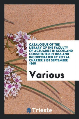 Catalogue of the Library of the Faculty of Actuaries in Scotland? Constituted in 1856 and incorporated by Royal Charter 21st September 1868