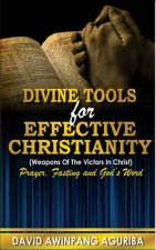 Divine Tools For Effective Christianity: (Weapons of The Victors In Christ) Prayer, Fasting & God's Word