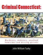 Criminal Connecticut: : Murderers, mobsters, unsolved homicides and missing persons