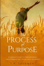 The Process of Purpose: A Quick Guide to Discovering and Embracing Your Life's Journey