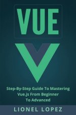 Vue: Step-By-Step Guide to Mastering Vue.Js from Beginner to Advanced