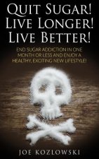 Quit Sugar! Live Longer! Live Better!: End Sugar In One Month Or Less And Enjoy A Healthy, Exciting New Life Style!