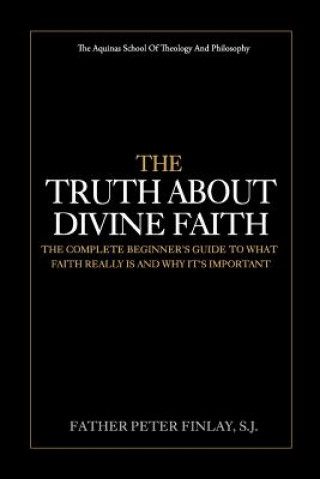 The Truth About Divine Faith: The Complete Beginner's Guide To What Faith Really Is And Why It's Important