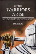 Let the Warriors Arise: Take Up Your Identity and Destiny in Christ