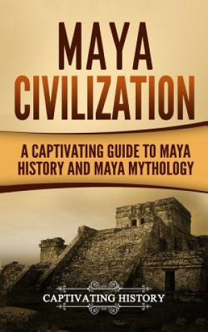 Maya Civilization: A Captivating Guide to Maya History and Maya Mythology
