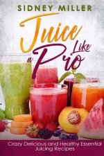 Juice Like a Pro - Crazy Delicious and Healthy Essential Juicing Recipes: Nutritious Juices for Power and Weight Loss, Guide for Beginners