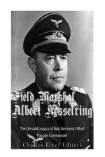 Field Marshal Albert Kesselring: The Life and Legacy of Nazi Germany's Most Popular Commander