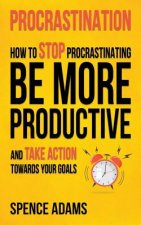 Procrastination: How to Stop Procrastinating, Be More Productive, and Take Action Towards Your Goals