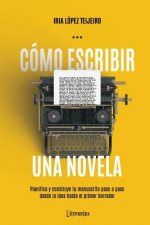 Cómo Escribir Una Novela: Planifica Tu Manuscrito Paso a Paso, Desde La Idea Hasta El Primer Borrador