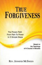 True Forgiveness: The Proven Path From Pain To Power In 5 Simple Steps