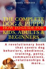 The Complete Dog & Puppy How to Guide for Kids, Adults & Beginners: A Revolutionary Book That Covers Dog Behaviors, Obedience, Training, Potty, Commun