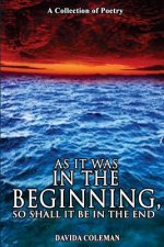 As it was in the Beginning, So Shall it be in the End: A Collection of Poetry
