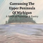 Canvassing The Upper Peninsula of Michigan: A Work of Paintings and Poetry