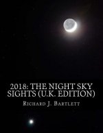 2018: The Night Sky Sights (U.K. Edition): A Guide to Over 100 Astronomical Events to See Without a Telescope