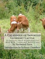 A Catalogue of Imported Guernsey Cattle: A Guernsey Herd Established For Rich Milk, Cream and Butter Cows