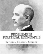 Problems in political economy. By: William Graham Sumner: William Graham Sumner (October 30, 1840 - April 12, 1910) was a classical liberal (now a bra