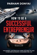 How to be a Successful Entrepreneur: The mindset and practical steps you need to take to become successful in business and life