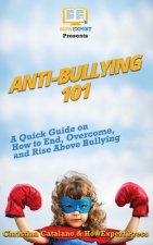 Anti-Bullying 101: A Quick Guide on How to End, Overcome, and Rise Above Bullying