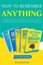 How to Remember Anything: Understand How Your Memory Works; Train It to Learn Faster, Retain More and Remember More