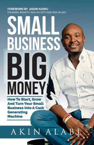 Small Business Big Money: How to Start, Grow, And Turn Your Small Business Into A Cash Generating Machine