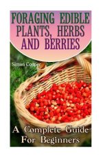Foraging Edible Plants, Herbs And Berries: A Complete Guide For Beginners: (Backyard Foraging, Foraging Plants)