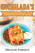 Enchilada Recipes: Cook Delicious Enchilada Recipes From Home, Throw Great Mexican Dinner Parties, Impress Your Guests With Yummy Mexican