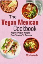 The Vegan Mexican Cookbook: Regional Vegan Recipes From Tamales To Tostadas