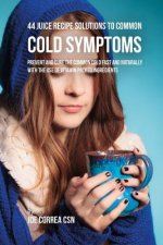 44 Juice Recipe Solutions to Common Cold Symptoms: Prevent and Cure the Common Cold Fast and Naturally With the Use of Vitamin Packed Ingredients
