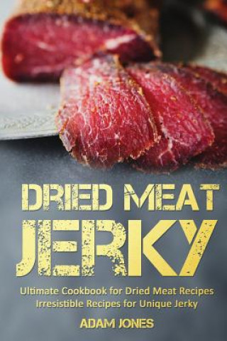 Dried Meat Jerky: Ultimate Cookbook for Dried Meat Recipes, Irresistible Recipes for Unique Jerky (Adam Jones)(Miękka)