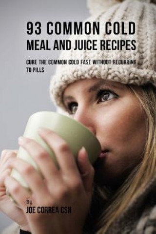 93 Common Cold Meal and Juice Recipes: Cure the Common Cold Fast Without Recurring to Pills