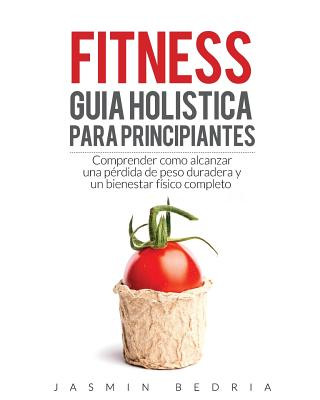 Fitness Guia Holistica para Principiantes: Comprender Como Alcanzar una Perdida de Peso Duradera y un Bienestar Fisico Completo