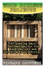 Wood Pallets Projects: 50 Amazing Ways You Can Upcycle Old Wood Pallets And Liven Up Your Interior: (Household Hacks, DIY Projects, Woodworki