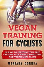 VEGAN TRAINING For CYCLISTS: 60 DAYS To PERFORM YOUR BEST CYCLING WITH UNIQUE WORKOUTS AND VEGAN MEAL PLANS