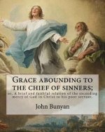 Grace abounding to the chief of sinners; or, A brief and faithful relation of the exceeding mercy of God in Christ to his poor servant. By: John Bunya