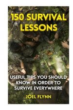 150 Survival Lessons: Useful Tips You Should Know In Order To Survive Everywhere