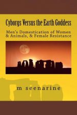 Cyborgs Versus the Earth Goddess: Men's Domestication of Women and Animals and Female Resistance