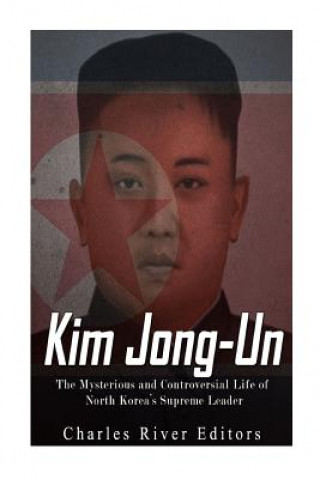 Kim Jong-un: The Mysterious and Controversial Life of North Korea's Supreme Leader