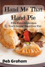 Hand Me That Hand Pie!: Fifty Fabulous Recipes You'll Devour Hand Over Fist